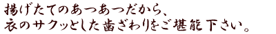 揚げたてのあつあつだから、衣のサクッとした歯ざわりをご堪能下さい。